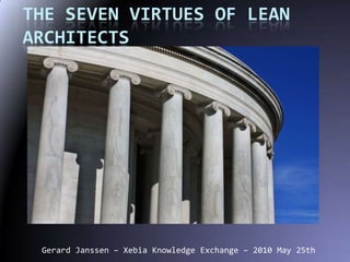 The SevenVirtues of Lean Architects Gerard Janssen – Xebia Knowledge Exchange – 2010 May 25th 