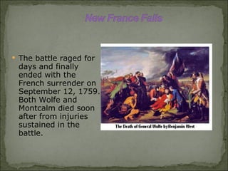 The battle raged for days and finally ended with the French surrender on September 12, 1759. Both Wolfe and Montcalm died soon after from injuries sustained in the battle. 