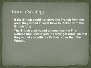 If the British could not drive the French from the area, they would at least have to reckon with the British forts.  The British also hoped to convince the First Nations that Britain was the stronger force, so that they would ally with the British rather than the French. 