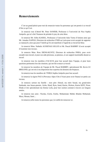 Remerciements

                                          C’est un grand plaisir pour moi de remercier toutes les personnes qui ont permis à ce travail
                                       d’être ce qu’il est.
                                         Je remercie tout d’abord Mr. Peter SANDER, Professeur à l’université de Nice Sophia
                                       Antipolis, qui m’a fait l’honneur de présider le jury de cette thèse.
                                          Je remercie Mr. Gilles KASSEL, Professeur à l’université Jules Verne d’Amiens ainsi que
                                       Mr. Amedeo NAPOLI, Directeur de recherches CNRS au Loria pour avoir accepté de rapporter
                                       ce manuscrit, ainsi que pour l’intérêt qu’ils ont manifesté à l’égard de ce travail de thèse.
                                          Je remercie Mme. Nathalie AUSSENAC-GILLES et Mr. Pascal BARBRY d’avoir accepté
                                       d’examiner mes travaux.
                                          Je remercie Mme. Rose DIENG-KUNTZ, Directeur de recherches INRIA, pour avoir
                                       encadré mon travail, et pour son aide précieuse, sa patience, et son support inestimable durant ce
tel-00328114, version 1 - 9 Oct 2008




                                       travail.
                                          Je remercie tous les membres d’ACACIA pour leur accueil dans l’équipe, et pour leurs
                                       questions pertinentes lors des réunions, qui ont fait avancer ce travail.
                                         Je remercie les membres de l’équipe de Mr. Pascal BARBRY, spécialement Mr. Kevin LE
                                       BRIGAND, qui ont mis à ma disposition leur expertise du domaine des biopuces.
                                          Je remercie tous les membres de l’INRIA Sophia Antipolis pour leur accueil.
                                          Je remercie la région PACA (Provence Alpes Côte d’Azur) pour avoir financé en partie ces
                                       travaux.
                                          Je remercie surtout ma famille : mon père Ahmed, ma mère Souad, ma grand-mère
                                       Saidouda, mes beaux-parents, Aicha, Hend, Rym, Imed, Karim, Hichem, Karim KEFI, Nizar,
                                       Hinda et très spécialement ma femme Leila, pour leur soutien constant à travers ces longues
                                       années.
                                         Je remercie mes amis : Nicolas, Cécile, Emilie, Mohammad, Mehdi, Khaled, Mohamed,
                                       Moez, Mouna, Sami…
                                          Je remercie enfin toutes les personnes que j’ai oublié de remercier ici.




                                                                                                                                  ix ix
 