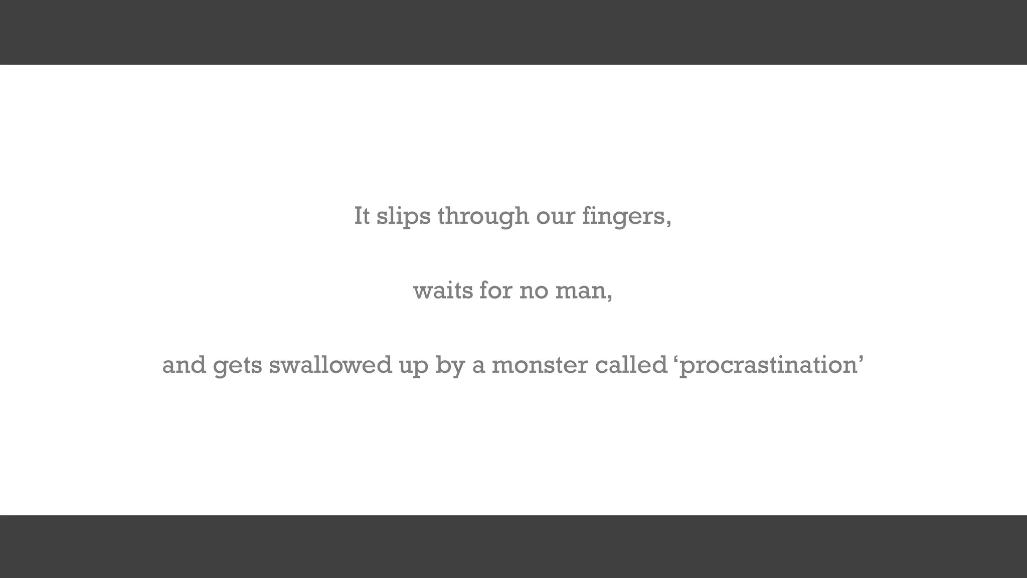 and gets swallowed up by a monster called ‘procrastination’
waits for no man,
It slips through our fingers,
 