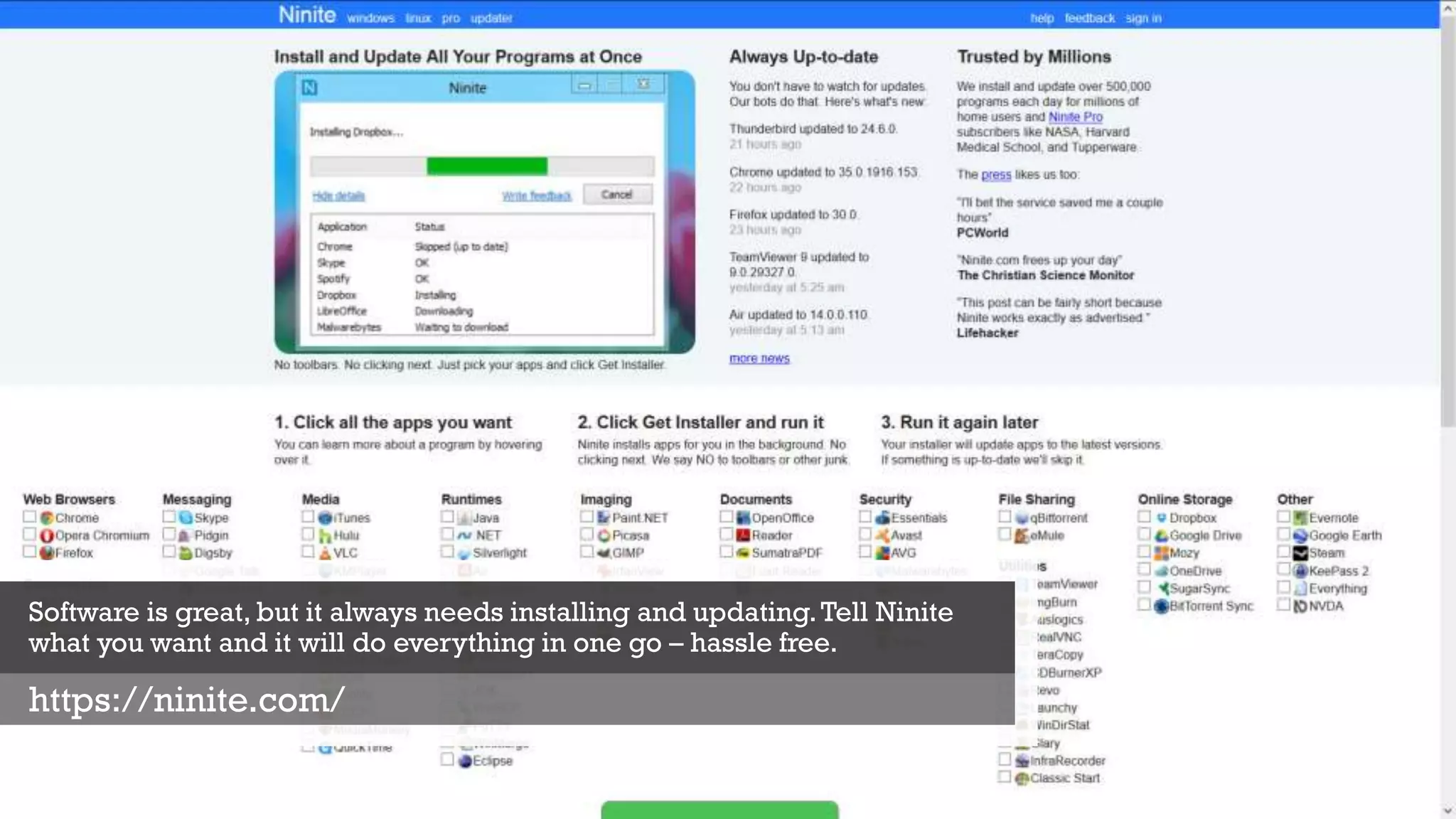 Software is great, but it always needs installing and updating.Tell Ninite
what you want and it will do everything in one go – hassle free.
https://ninite.com/
 