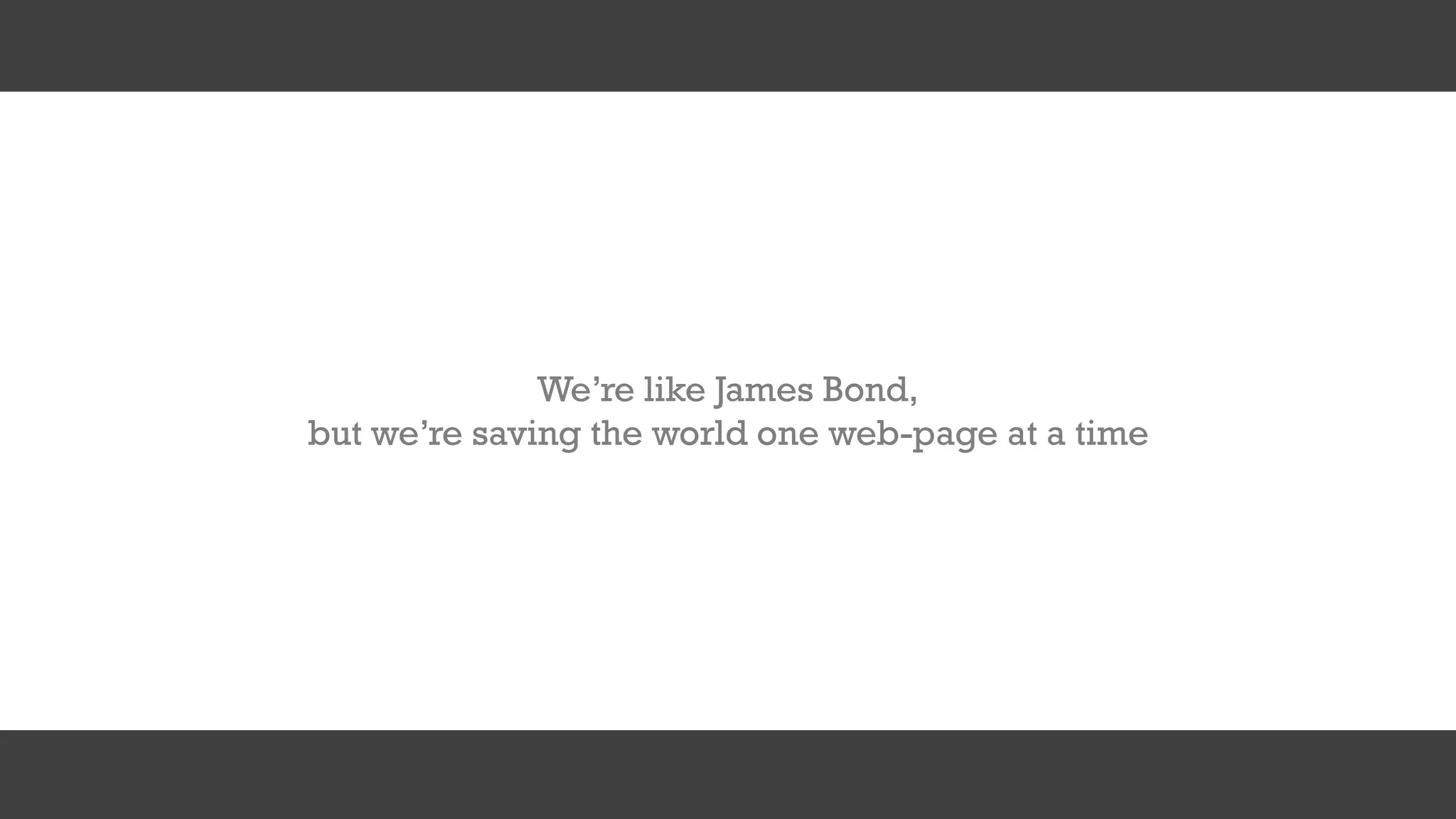 We’re like James Bond,
but we’re saving the world one web-page at a time
 