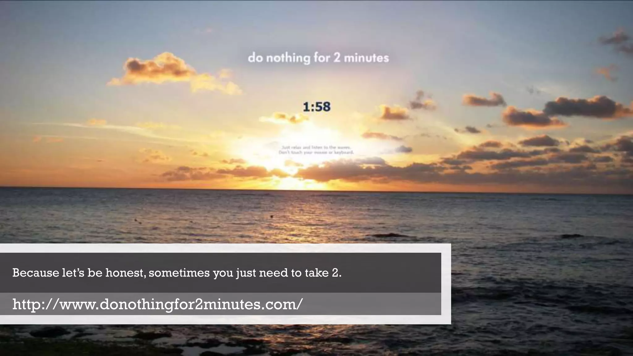Because let’s be honest,sometimes you just need to take 2.
http://www.donothingfor2minutes.com/
 