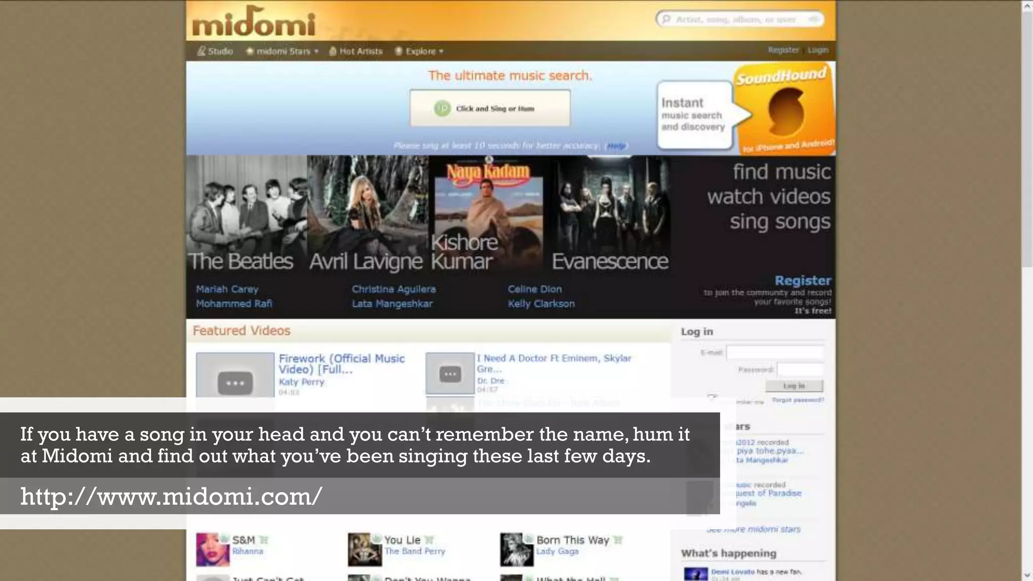 If you have a song in your head and you can’t remember the name, hum it
at Midomi and find out what you’ve been singing these last few days.
http://www.midomi.com/
 