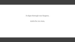 waits for no man,
It slips through our fingers,
 
