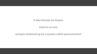and gets swallowed up by a monster called ‘procrastination’
waits for no man,
It slips through our fingers,
 