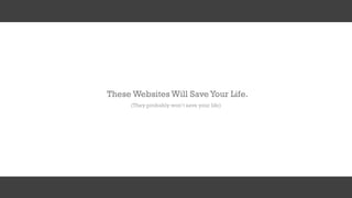 These Websites Will Save Your Life.
(They probably won’t save your life)
 