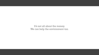 It’s not all about the money.
We can help the environment too.
 