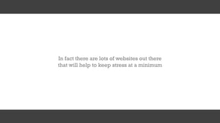 In fact there are lots of websites out there
that will help to keep stress at a minimum
 