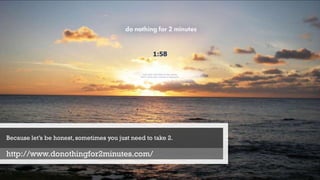 Because let’s be honest,sometimes you just need to take 2.
http://www.donothingfor2minutes.com/
 