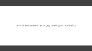 And if it seems like all is lost, try thinking outside the box
 