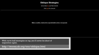 With curve ball strategies on tap, you’ll never be short of
inspiration again.
http://stoney.sb.org/eno/oblique.html
 