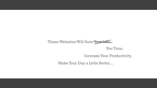 These Websites Will Save Your Life.
IncreaseYour Productivity,
MakeYour Day a Little Better…
You Time,
 