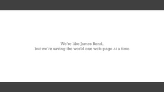 We’re like James Bond,
but we’re saving the world one web-page at a time
 