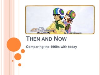 THEN AND NOW
Comparing the 1960s with today
 