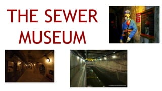 THE SEWER
MUSEUM
 
