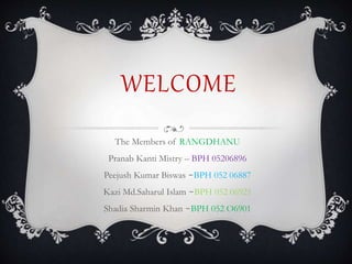 WELCOME
The Members of RANGDHANU
Pranab Kanti Mistry – BPH 05206896
Peejush Kumar Biswas -BPH 052 06887
Kazi Md.Saharul Islam -BPH 052 06921
Shadia Sharmin Khan -BPH 052 O6901
 