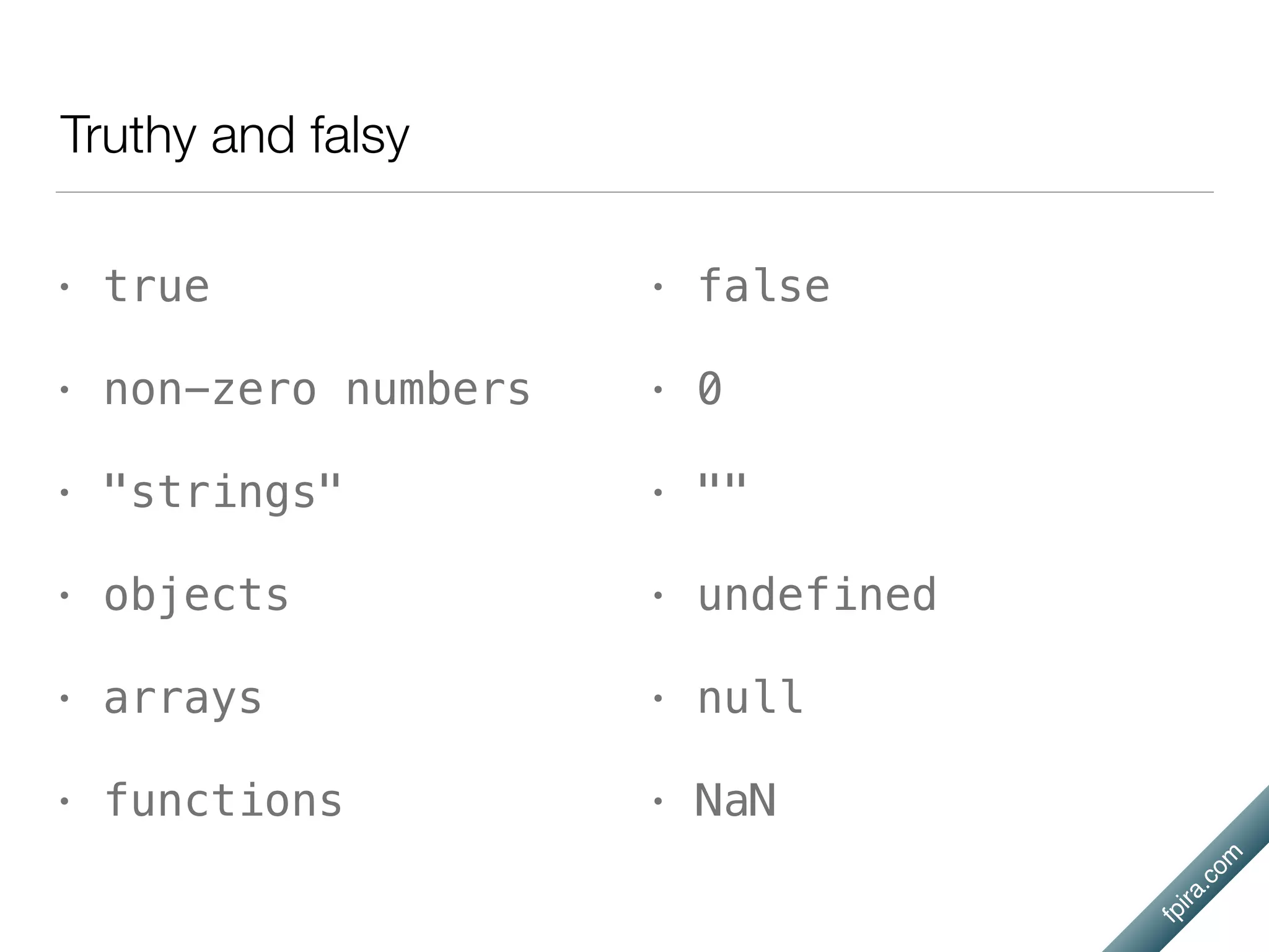fpira.com
Truthy and falsy
• true
• non-zero numbers
• "strings"
• objects
• arrays
• functions
• false
• 0
• ""
• undefined
• null
• NaN
 