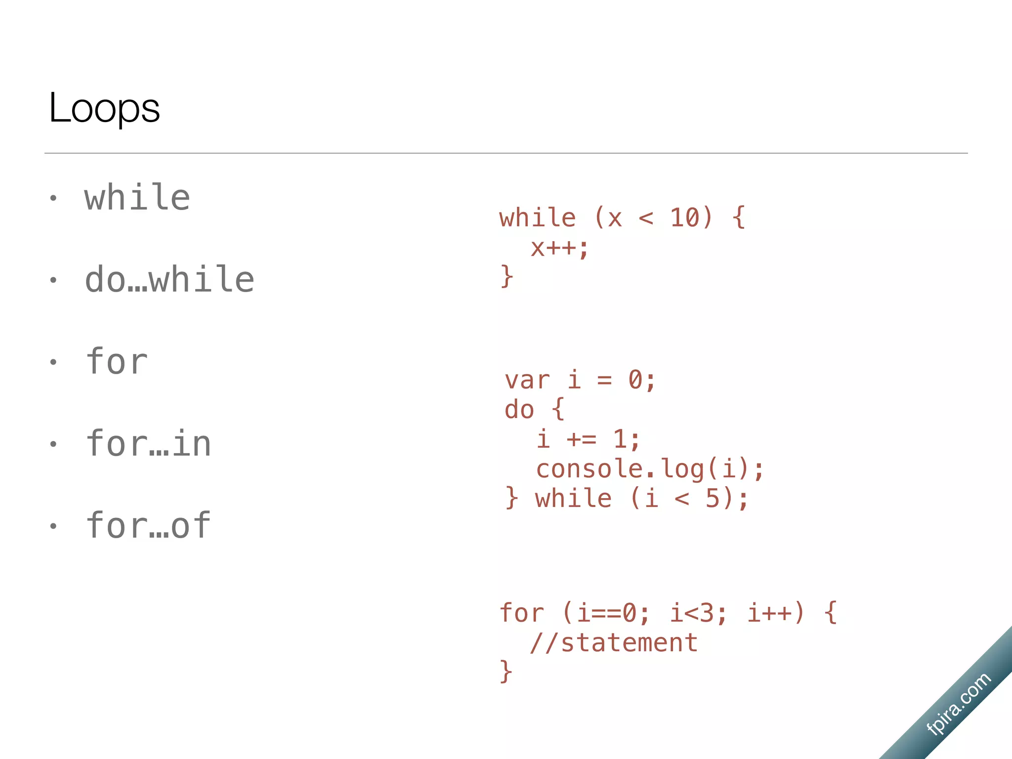 fpira.com
Loops
• while
• do…while
• for
• for…in
• for…of
for (i==0; i<3; i++) {
//statement
}
var i = 0;
do {
i += 1;
console.log(i);
} while (i < 5);
while (x < 10) {
x++;
}
 