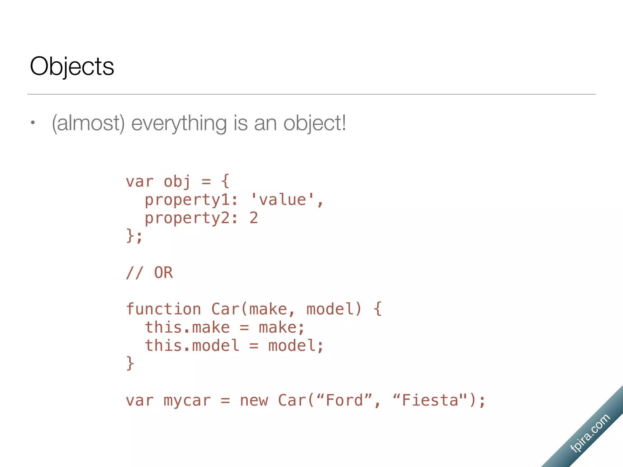 fpira.com
Objects
• (almost) everything is an object!
var obj = {
property1: 'value',
property2: 2
};
// OR
function Car(make, model) {
this.make = make;
this.model = model;
}
var mycar = new Car(“Ford”, “Fiesta");
 