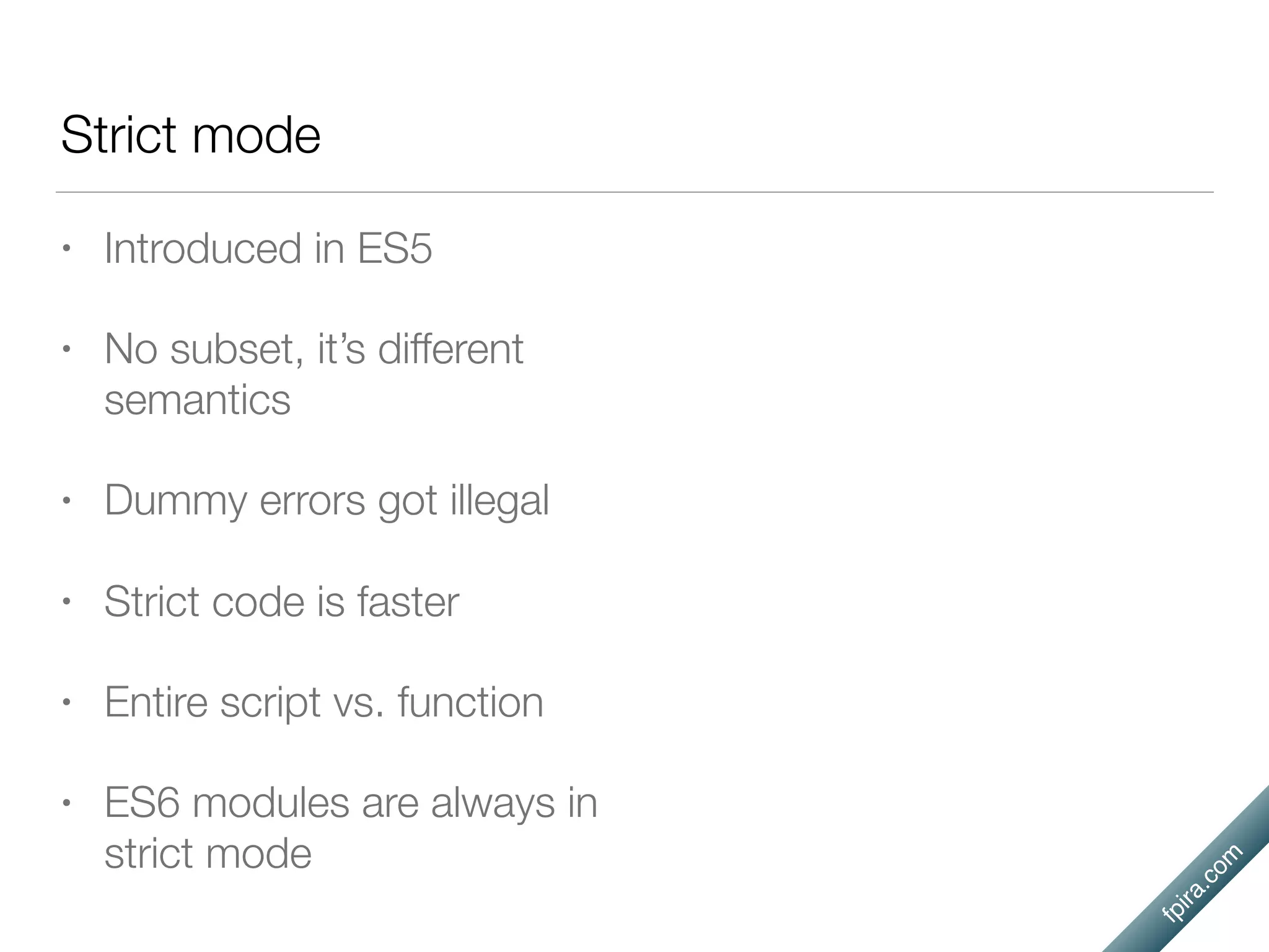 fpira.com
Strict mode
• Introduced in ES5
• No subset, it’s different
semantics
• Dummy errors got illegal
• Strict code is faster
• Entire script vs. function
• ES6 modules are always in
strict mode
 
