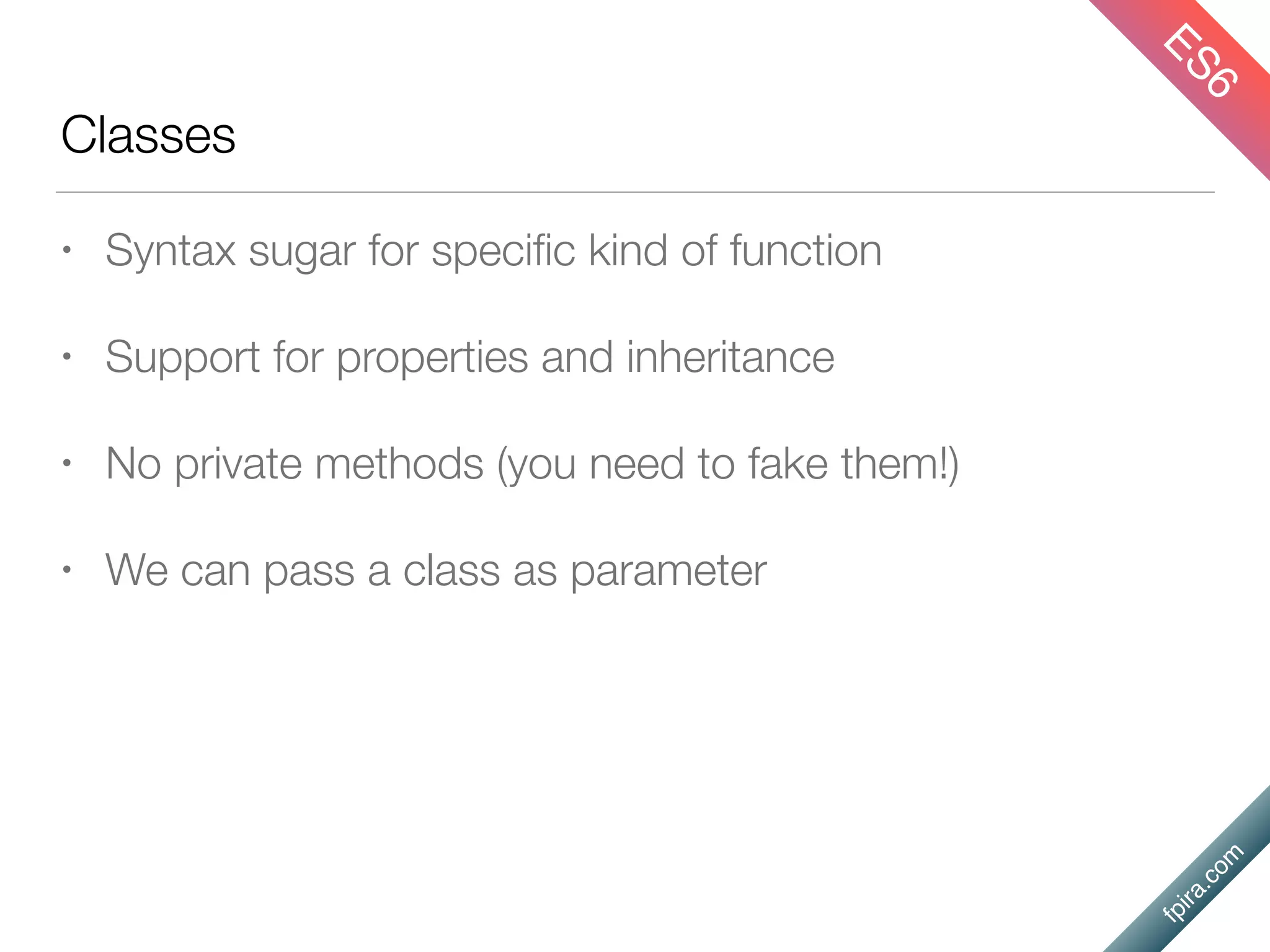 fpira.com
Classes
• Syntax sugar for speciﬁc kind of function
• Support for properties and inheritance
• No private methods (you need to fake them!)
• We can pass a class as parameter
ES6
 