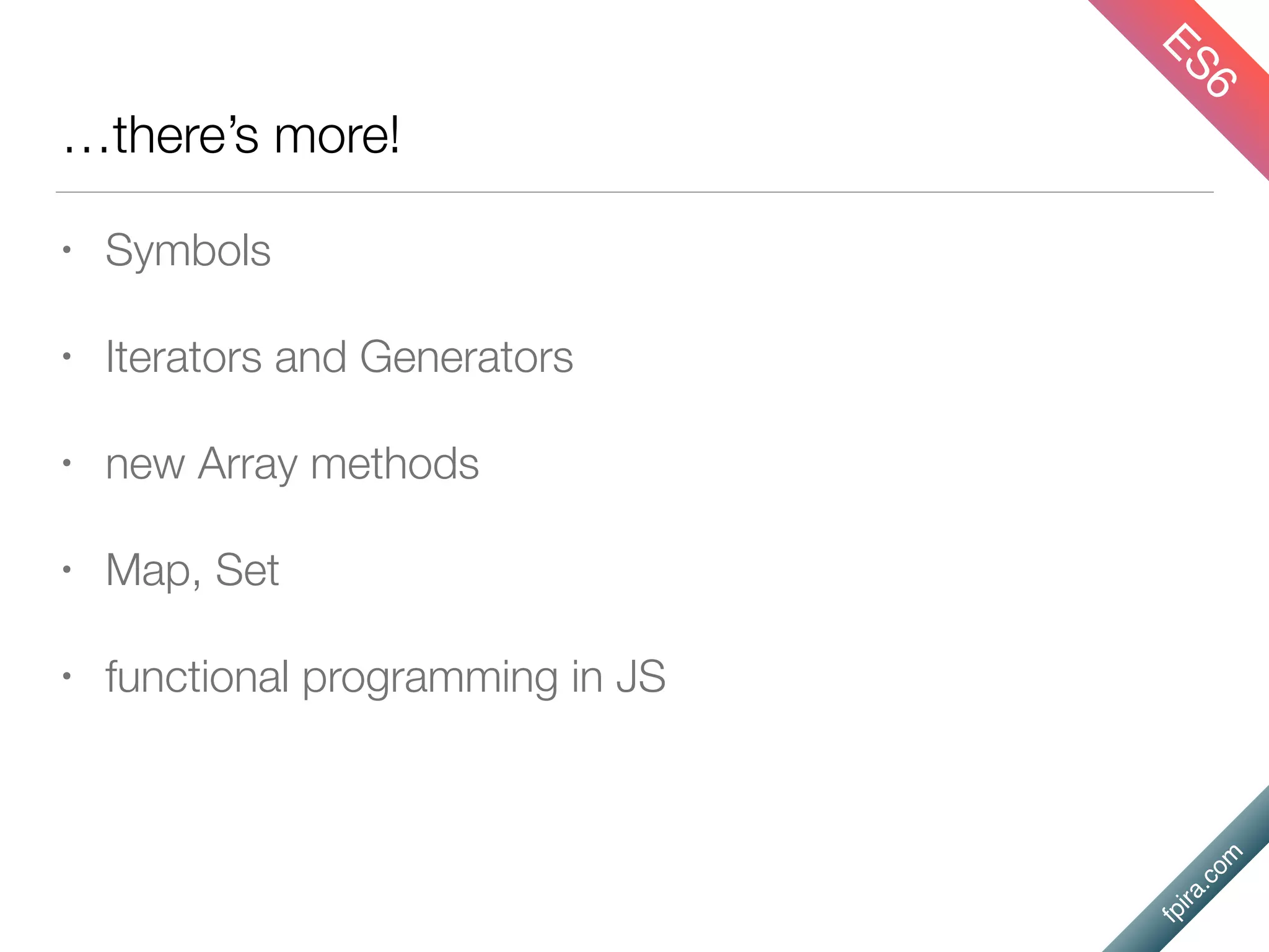 fpira.com
…there’s more!
• Symbols
• Iterators and Generators
• new Array methods
• Map, Set
• functional programming in JS
ES6
 