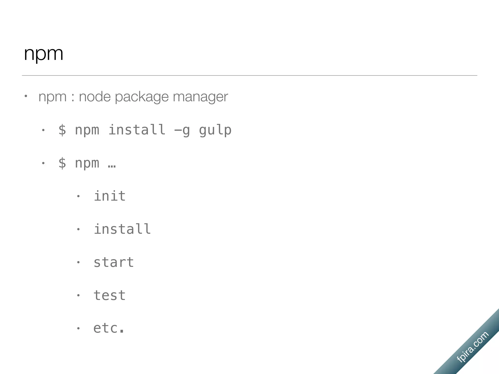 fpira.com
npm
• npm : node package manager
• $ npm install -g gulp
• $ npm …
• init
• install
• start
• test
• etc.
 