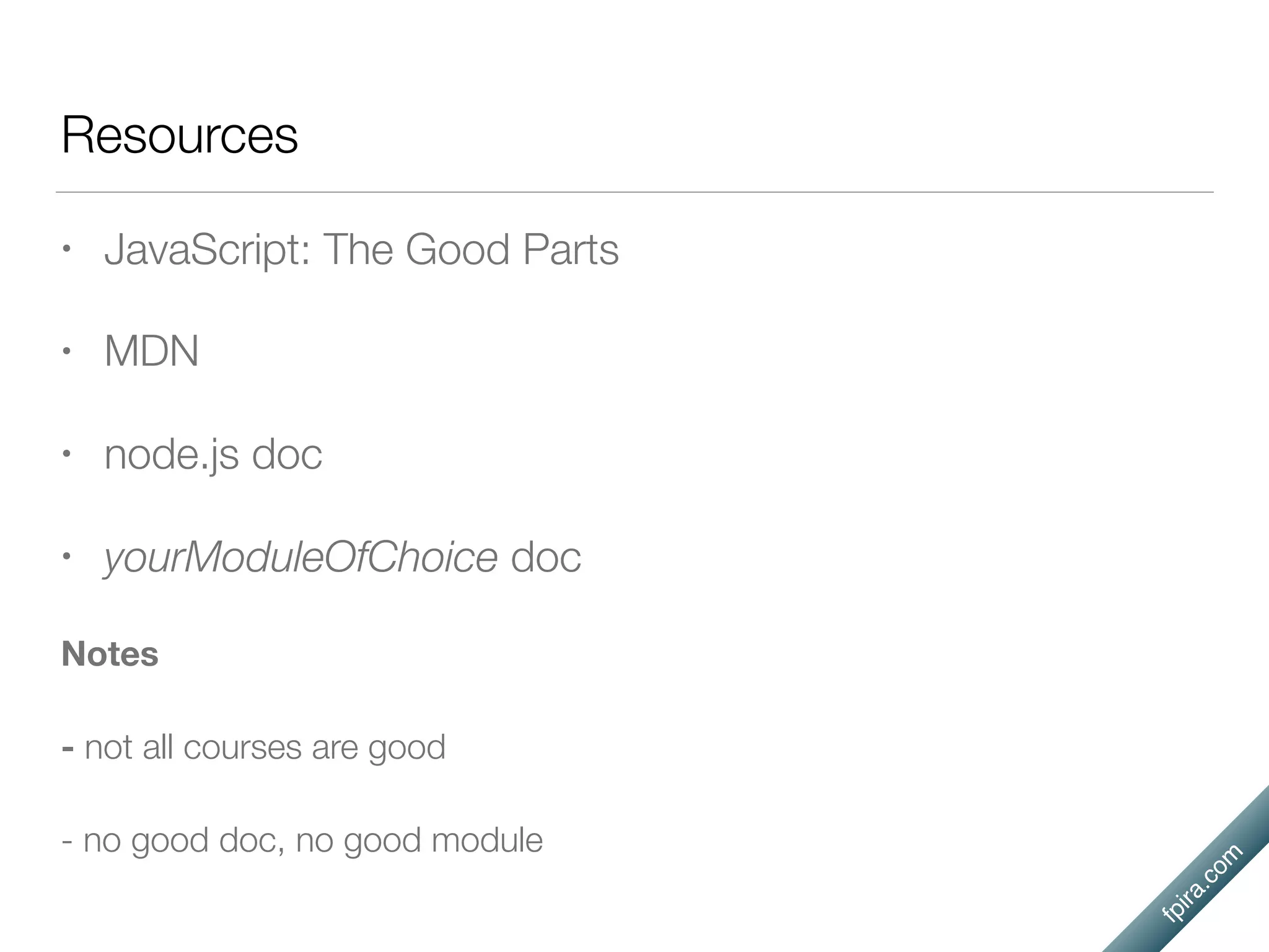 fpira.com
• JavaScript: The Good Parts
• MDN
• node.js doc
• yourModuleOfChoice doc
Notes
- not all courses are good
- no good doc, no good module
Resources
 