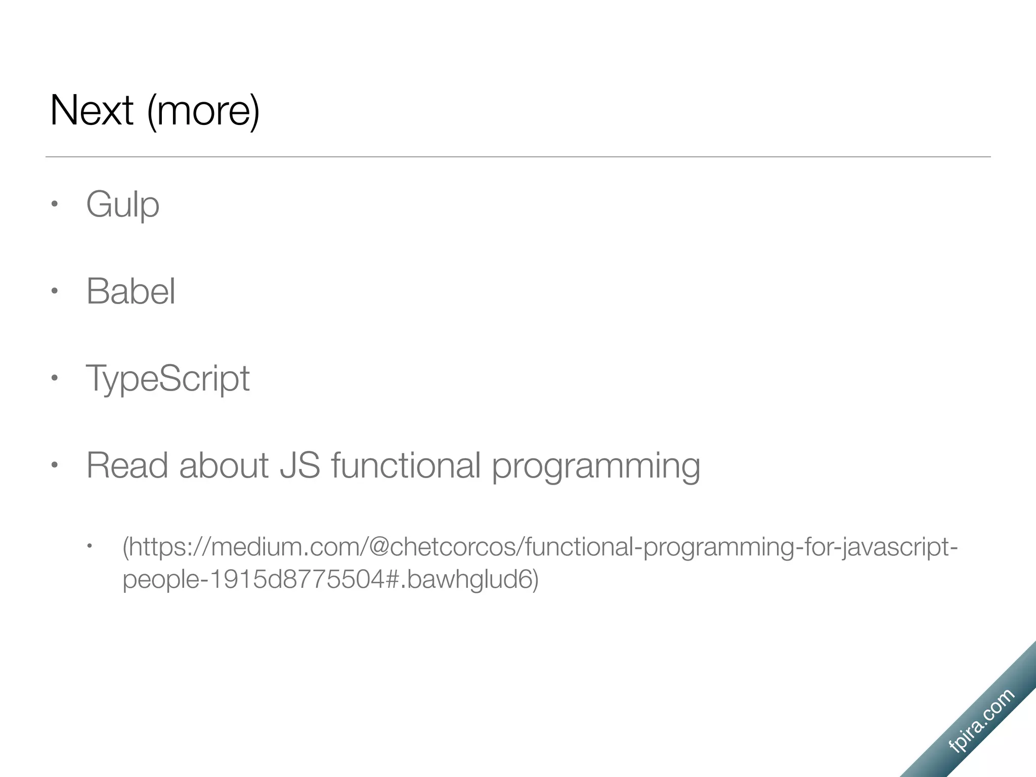 fpira.com
Next (more)
• Gulp
• Babel
• TypeScript
• Read about JS functional programming
• (https://medium.com/@chetcorcos/functional-programming-for-javascript-
people-1915d8775504#.bawhglud6)
 