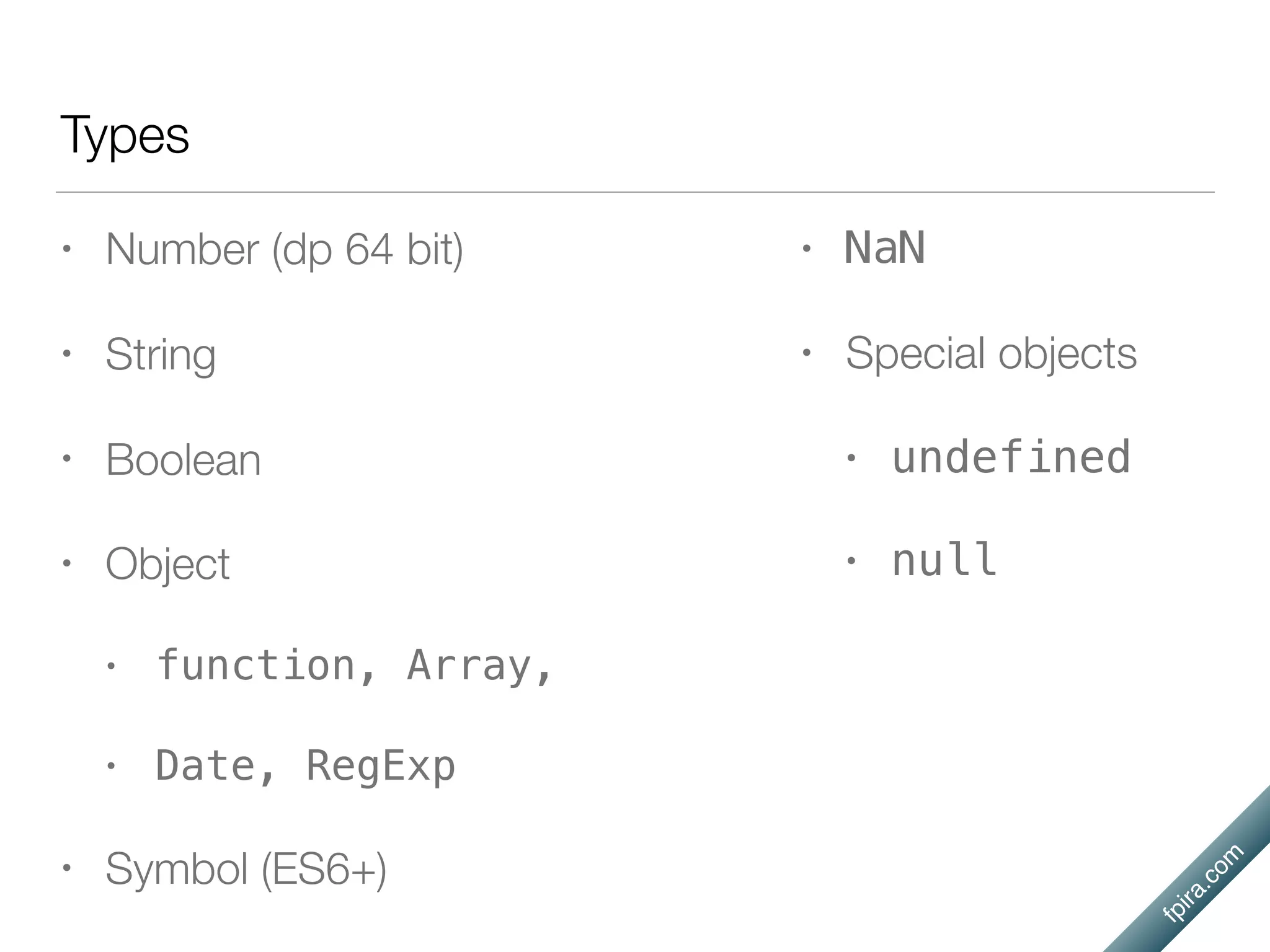 fpira.com
Types
• Number (dp 64 bit)
• String
• Boolean
• Object
• function, Array,
• Date, RegExp
• Symbol (ES6+)
• NaN
• Special objects
• undefined
• null
 