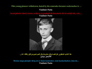 This young pioneer withdrawn, hated by his comrades because cockroaches is … Acest pionier tineri retras, urâţi  ca  ş i  gandacii de bucatarie de tovarăşii săi, ,  este ... Denna unga pionjär drog ut av hans kamrater, som kackerlackor, han är...   هذا الشاب المنطوي عل نفسه وكان مكروها مثل الصراصيرمن قبل رفاقه، انه ... Vladimir Putin Vladimir Putin Vladimir Putin فلاديمير بوتين 