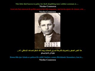 This little thief known to police for theft shoplifting later cobbler assistant, is …   Acest mic hoţ cunoscut de poliţie pentru furt din magazine, mai tarziu ajutor de cizmar, este … هذا اللص الصغير والمعروف للشرطة كسارق للمحلات وبعد ذالك اشتغل كمساعد الإسكافي، أنه ...     Denna lilla tjuv kända av polisen för stöld i butiker, senare Biträdande  Skomakare, han är ...        Nicolae Ceausescu    Nicolae Ceausescu    Nicolae Ceausescu نيكولاي تشاوشيسكو 