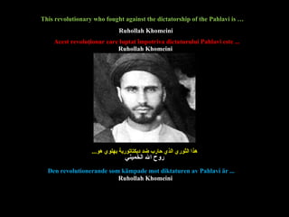 This revolutionary who fought against the dictatorship of the Pahlavi is … Acest revoluţionar care lupt at  împotriva dictatur ului  Pahlavi este ... هذا الثوري الذي حارب ضد ديكتاتورية بهلوي هو ... Den revolutionerande som kämpade mot diktaturen av Pahlavi är ... Ruhollah Khomeini Ruhollah Khomeini Ruhollah Khomeini روح الله الخميني 
