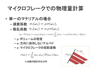 マイクロフレークでの物理量計算
• 単一のマテリアルの場合
– 減衰係数
– 散乱係数
• ρ：ボリュームの密度
• α：方向に依存しないアルベド
• σ：マイクロフレークの投影面積
D:法線の統計的な分布
 