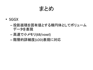 まとめ
• SGGX
– 投影面積を固有値とする楕円体としてボリューム
データを表現
– 高速で小メモリ(6B/voxel)
– 階層的詳細度(LOD)表現に対応
 