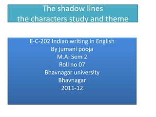 The shadow lines
the characters study and theme
E-C-202 Indian writing in English
By jumani pooja
M.A. Sem 2
Roll no 07
Bhavnagar university
Bhavnagar
2011-12