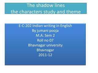 The shadow lines
the characters study and theme

   E-C-202 Indian writing in English
          By jumani pooja
             M.A. Sem 2
              Roll no 07
        Bhavnagar university
             Bhavnagar
               2011-12
 