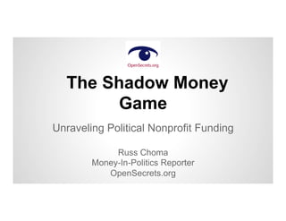 The Shadow Money
Game
Unraveling Political Nonprofit Funding
Russ Choma
Money-In-Politics Reporter
OpenSecrets.org
 