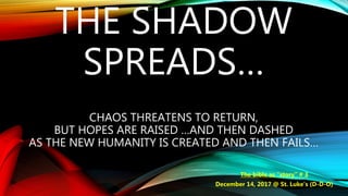 THE SHADOW
SPREADS…
CHAOS THREATENS TO RETURN,
BUT HOPES ARE RAISED …AND THEN DASHED
AS THE NEW HUMANITY IS CREATED AND THEN FAILS…
The bible as “story” # 3
December 14, 2017 @ St. Luke’s (D-D-O)
 