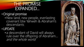 THE PROMISE
EXPANDED…
•Original promise
•New land, new people, everlasting
covenant btw Yahweh & Abraham’s
descendants
•UPDATE
•a descendant of David will always
rule over the offspring of Abraham…
and the whole world
 