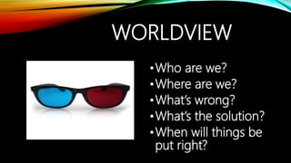 WORLDVIEW
•Who are we?
•Where are we?
•What’s wrong?
•What’s the solution?
•When will things be
put right?
 