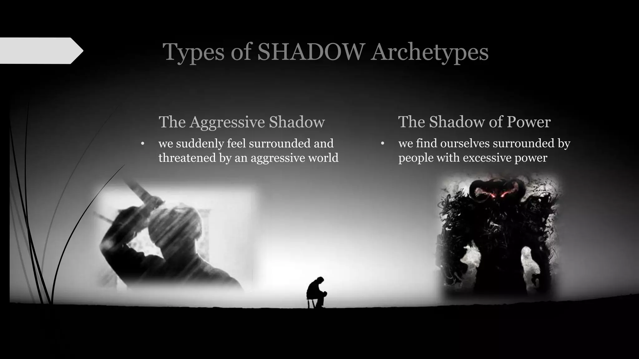 The Aggressive Shadow
• we suddenly feel surrounded and
threatened by an aggressive world
The Shadow of Power
• we find ourselves surrounded by
people with excessive power
Types of SHADOW Archetypes
 