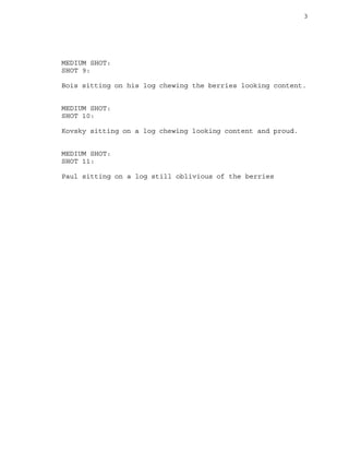 3
MEDIUM SHOT:
SHOT 9:
Bois sitting on his log chewing the berries looking content.
MEDIUM SHOT:
SHOT 10:
Kovsky sitting on a log chewing looking content and proud.
MEDIUM SHOT:
SHOT 11:
Paul sitting on a log still oblivious of the berries
 
