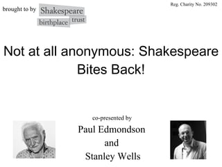 Not at all anonymous: Shakespeare Bites Back! co-presented by  Paul Edmondson  and  Stanley Wells Reg. Charity No. 209302 b rought to by  