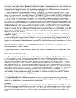 I saw that the two-horned beasthad a dragon's mouth,and that his power was in his head,and that the decree would go out of his
mouth.Then I saw the Mother of Harlots;that the mother was not the daughters,butseparate and distinctfrom them.She has had her
day, and it is past,and her daughters,the Protestantsects,were the next to come on the stage and act out the same mind thatthe
mother had when she persecuted the saints.Isaw that as the mother has been declining in power,the daughters had been growi ng,
and soon they will exercise the power once exercised by the mother. {SpM 1.4}
I saw the nominal church and nominal Adventists,like Judas,would betrayus to the Catholics to obtain their influence to come
againstthe truth. The saints then will be an obscure people, little known to the Catholics;but the churches and nominal Adventists who
know of our faith and customs (for they hated us on account of the Sabbath,for they could not refute it) will betray the sai nts and report
them to the Catholics as those who disregard the institutions ofthe people;that is,that they keep the Sabbath and disregard Sunday.
Then the Catholics bid the Protestants to go forward,and issue a decree thatall who will not observe the first day of the w eek,
instead ofthe seventh day, shall be slain.And the Catholics,whose numbers are large,will stand by the Protestants.The Catholics will
give their power to the image of the beast.And the Protestants will work as their mother worked before them to destroythe s aints.But
before their decree bring or bear fruit, the saints will be delivered by the Voice of God. Then I saw that Jesus'work in the sanctuarywill
soon be finished.And after His work there is finished,He will come to the door of the firstapartment,and confess the sins ofIsrael
upon the head of the Scape Goat. Then He will put on the garments ofvengeance.Then the plagues will come upon the wicked,and
they do not come till Jesus puts on that garment,and takes His place upon the greatwhite cloud.Then while the plagues are falling,the
Scape Goat is being led away. He makes a mighty struggle to escape,buthe is held fast by the hand that leads him.If he sho uld effect
his escape,Israel would lose their lives.I saw that it would take time to lead away the Scape Goat into the land of forgetfulness after
the sins were puton his head. {SpM 2.1}
The greatwhite cloud I saw was not the holy place, but entirely separate from the holy and mostholy place,entirely separate from
the sanctuary. {SpM 2.2}
Then the angel repeated these words,and said,"This is the time spoken ofin Isaiah.He saw that there was no man,and wondered
that there was no intercessor.He had no mediator between God and man,and these plagues could be withheld no longer,for Jes us
had ceased to plead for Israel,and they were covered with the covering of the Almighty God, and then they could live in the sightof a
holy God, and those who were not covered, the plagues fell upon them,for they had nothing to shelter or protect them from th e wrath of
God."
Nominal Church and nominal Adventists will betray [faithful] to the Catholics.Notonly will Protestants return to Rome butm any
Adventists who will desire unity with Protestants.
2 John 1:3 Grace be with you, mercy, and peace,from God the Father, and from the Lord Jesus Christ,the Son of the Father, in truth
and love.
What is on the horizon (behind the cloud)?
A day of great intellectual darkness has been shown to be favorable to the success ofthe papacy. It will yet be demonstrated thata day
of great intellectual lightis equallyfavorable for its success.In pastages,when men were withoutGod's word and withoutthe
knowledge ofthe truth, their eyes were blindfolded,and thousands were ensnared,notseeing the netspread for their feet. In this
generation there are many whose eyes become dazzled by the glare of human speculations,"science falselyso called;"they disc ern
not the net, and walk into it as readily as if blindfolded.God designed thatman's intellectual powers should be held as a g ift from his
Maker and should be employed in the service of truth and righteousness;butwhen pride and ambition are cherished,and men exalt
their own theories above the word of God, then intelligence can accomplish greater harm than ignorance.Thus the fal se science ofthe
presentday, which undermines faith in the Bible, will prove as successful in preparing the way for the acceptance of the pap acy, with its
pleasing forms,as did the withholding ofknowledge in opening the way for its aggrandizementin th e Dark Ages. {GC 572.3}
In the movements now in progress in the United States to secure for the institutions and usages ofthe church the supportof the
state, Protestants are following in the steps of papists.Nay,more,they are opening the door for the papacy to regain in Protestant
America the supremacywhich she has lostin the Old World.
How are Seventh-day Adventist ensnared?
The same privileges given to them by the state will be given to the majority.For these countries are demo cratic.Butwho is the
majority? The Catholic church and even more so that they are re-united with the Sunday-keeping Protestants. By the time this occurs,
it will be too late for the Adventists to extricate themselves from this compact.
We were told.
For years I have been given special lightthat we are not to center our work in the cities.The turmoil and confusion thatfill these citi es,
the conditions broughtaboutby the labor unions and the strikes,would prove a great hindrance to our work. Men are seeking to bring
those engaged in the different trades under bondage to certain unions.This is notGod's planning,butthe planning ofa powe r that we
should in no wise acknowledge.God's word is fulfilling;the wicked are binding themselves up in bundles readyto be burned. {CH
273.2}
 