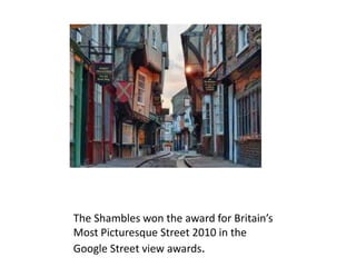 The Shambles won the award for Britain’s
Most Picturesque Street 2010 in the
Google Street view awards.

 