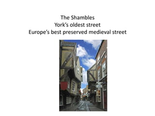 The Shambles
York’s oldest street
Europe’s best preserved medieval street

 