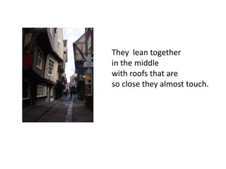 They lean together
in the middle
with roofs that are
so close they almost touch.

 